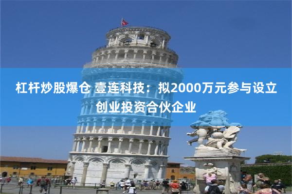 杠杆炒股爆仓 壹连科技：拟2000万元参与设立创业投资合伙企业