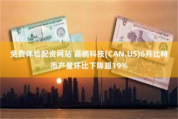 免费体验配资网站 嘉楠科技(CAN.US)6月比特币产量环比下降超19%