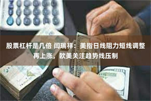 股票杠杆是几倍 闫瑞祥：美指日线阻力短线调整再上涨，欧美关注趋势线压制