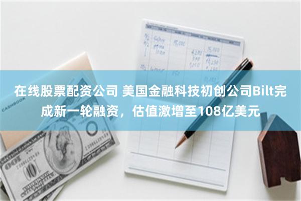 在线股票配资公司 美国金融科技初创公司Bilt完成新一轮融资，估值激增至108亿美元