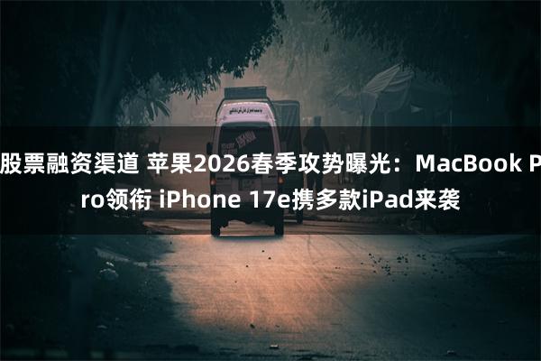股票融资渠道 苹果2026春季攻势曝光：MacBook Pro领衔 iPhone 17e携多款iPad来袭