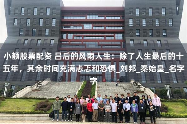 小额股票配资 吕后的风雨人生：除了人生最后的十五年，其余时间充满忐忑和恐惧_刘邦_秦始皇_名字