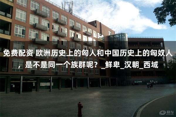 免费配资 欧洲历史上的匈人和中国历史上的匈奴人，是不是同一个族群呢？_鲜卑_汉朝_西域