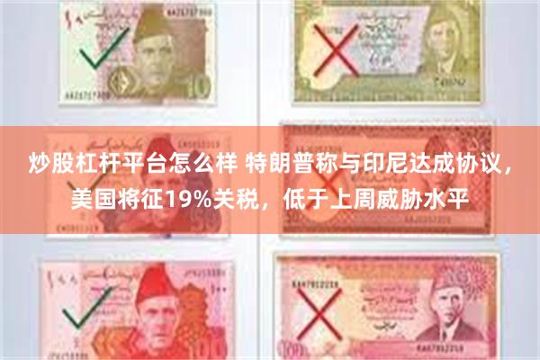 炒股杠杆平台怎么样 特朗普称与印尼达成协议，美国将征19%关税，低于上周威胁水平