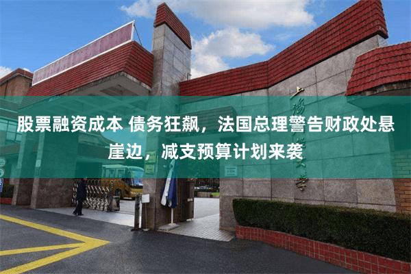股票融资成本 债务狂飙，法国总理警告财政处悬崖边，减支预算计划来袭