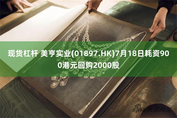 现货杠杆 美亨实业(01897.HK)7月18日耗资900港元回购2000股