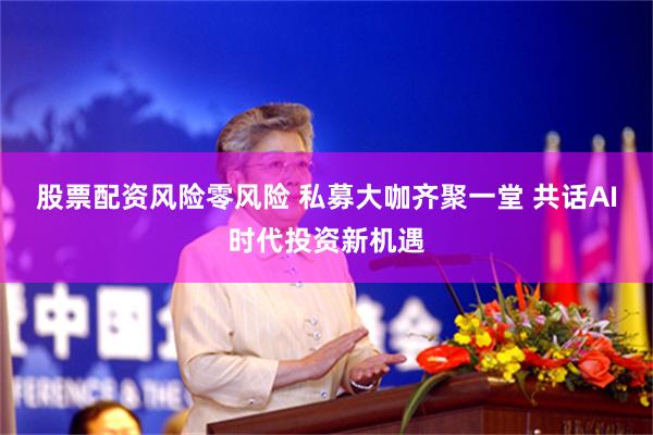 股票配资风险零风险 私募大咖齐聚一堂 共话AI时代投资新机遇