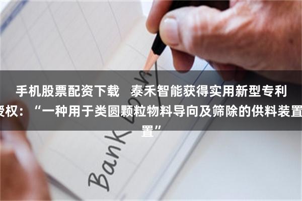 手机股票配资下载   泰禾智能获得实用新型专利授权：“一种用于类圆颗粒物料导向及筛除的供料装置”