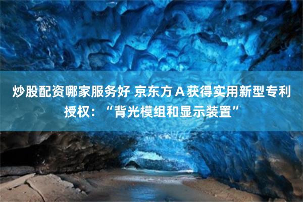 炒股配资哪家服务好 京东方Ａ获得实用新型专利授权：“背光模组和显示装置”