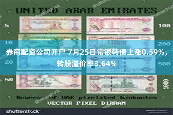 券商配资公司开户 7月25日常银转债上涨0.59%，转股溢价率3.64%