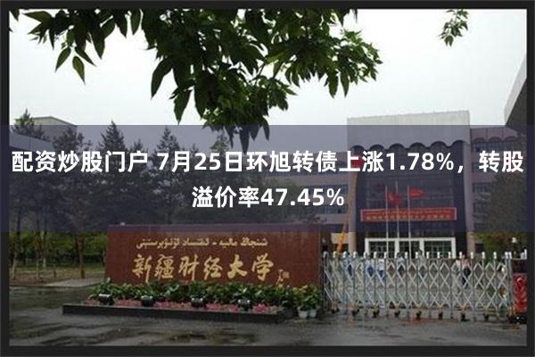 配资炒股门户 7月25日环旭转债上涨1.78%，转股溢价率47.45%