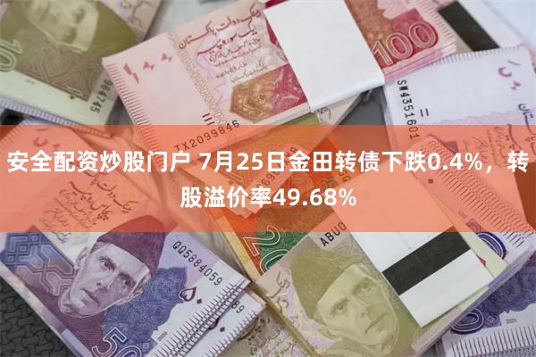 安全配资炒股门户 7月25日金田转债下跌0.4%，转股溢价率49.68%