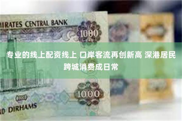 专业的线上配资线上 口岸客流再创新高 深港居民跨城消费成日常