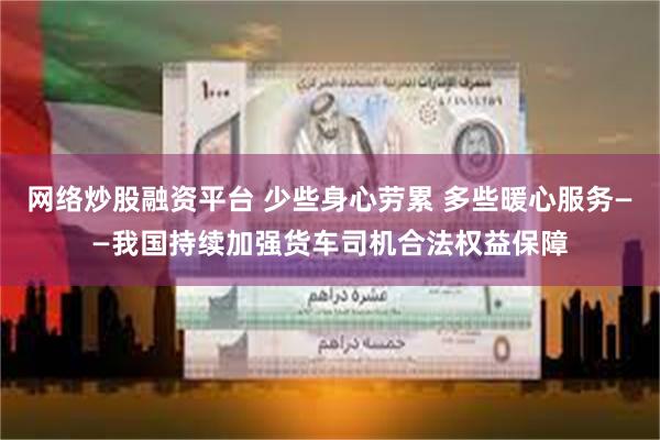 网络炒股融资平台 少些身心劳累 多些暖心服务——我国持续加强货车司机合法权益保障
