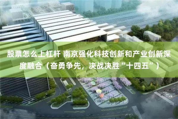 股票怎么上杠杆 南京强化科技创新和产业创新深度融合（奋勇争先，决战决胜“十四五”）