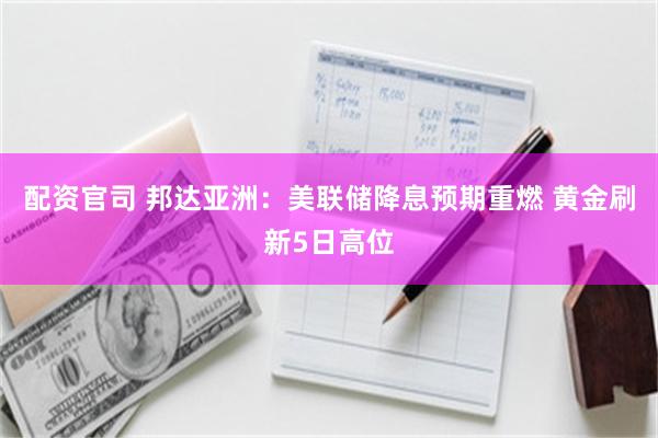 配资官司 邦达亚洲：美联储降息预期重燃 黄金刷新5日高位
