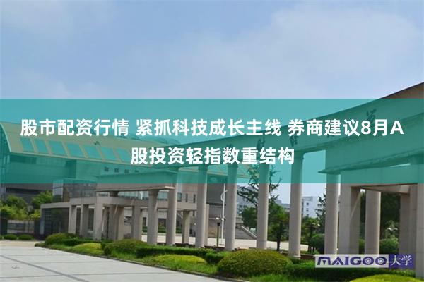 股市配资行情 紧抓科技成长主线 券商建议8月A股投资轻指数重结构