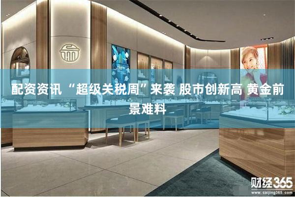 配资资讯 “超级关税周”来袭 股市创新高 黄金前景难料