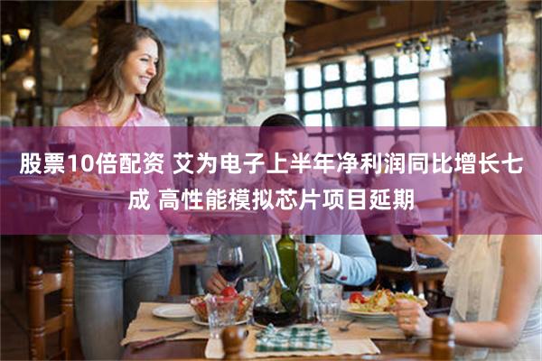 股票10倍配资 艾为电子上半年净利润同比增长七成 高性能模拟芯片项目延期