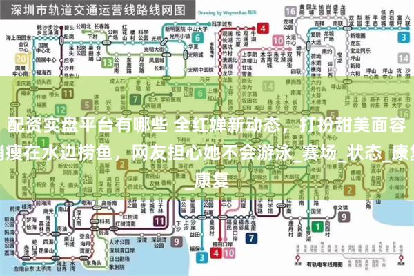 配资实盘平台有哪些 全红婵新动态，打扮甜美面容消瘦在水边捞鱼，网友担心她不会游泳_赛场_状态_康复