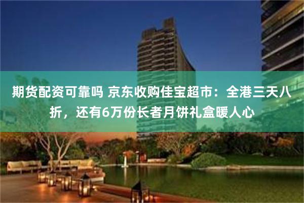 期货配资可靠吗 京东收购佳宝超市：全港三天八折，还有6万份长者月饼礼盒暖人心