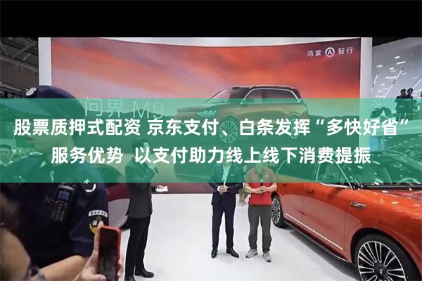 股票质押式配资 京东支付、白条发挥“多快好省”服务优势  以支付助力线上线下消费提振