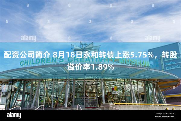 配资公司简介 8月18日永和转债上涨5.75%，转股溢价率1.89%