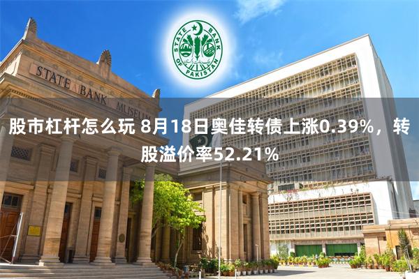 股市杠杆怎么玩 8月18日奥佳转债上涨0.39%，转股溢价率52.21%