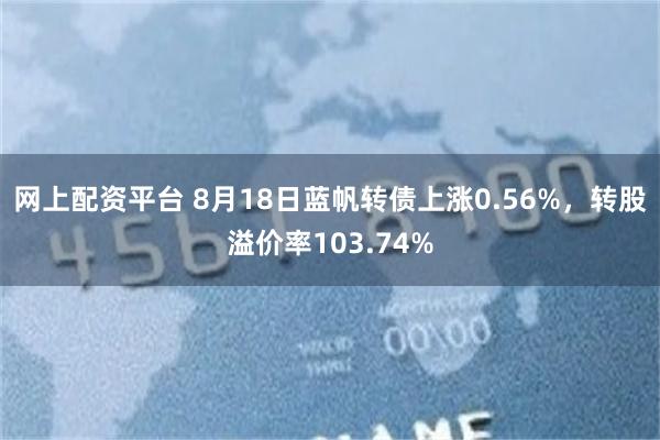 网上配资平台 8月18日蓝帆转债上涨0.56%，转股溢价率103.74%
