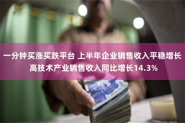 一分钟买涨买跌平台 上半年企业销售收入平稳增长 高技术产业销售收入同比增长14.3%