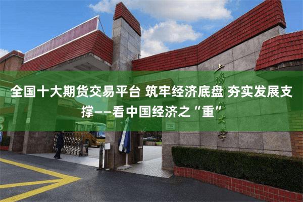全国十大期货交易平台 筑牢经济底盘 夯实发展支撑——看中国经济之“重”