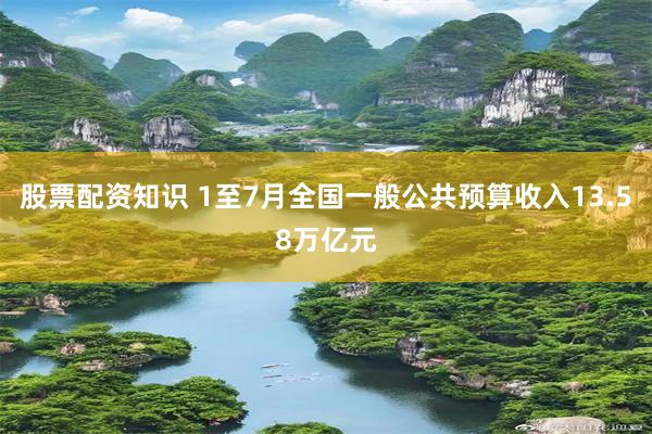 股票配资知识 1至7月全国一般公共预算收入13.58万亿元