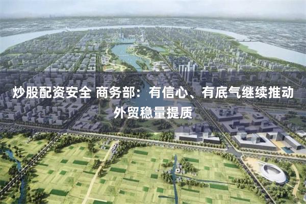 炒股配资安全 商务部：有信心、有底气继续推动外贸稳量提质