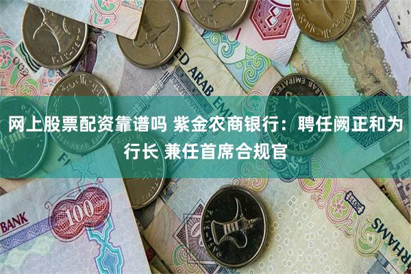 网上股票配资靠谱吗 紫金农商银行：聘任阙正和为行长 兼任首席合规官