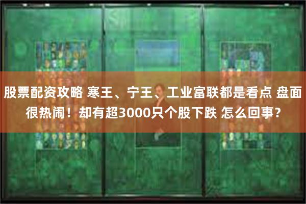股票配资攻略 寒王、宁王、工业富联都是看点 盘面很热闹!却有超3000只个股下跌 怎么回事?