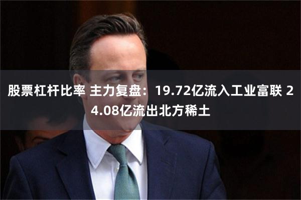 股票杠杆比率 主力复盘:19.72亿流入工业富联 24.08亿流出北方稀土