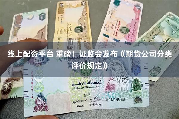 线上配资平台 重磅！证监会发布《期货公司分类评价规定》