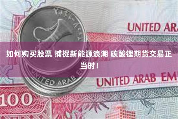 如何购买股票 捕捉新能源浪潮 碳酸锂期货交易正当时！