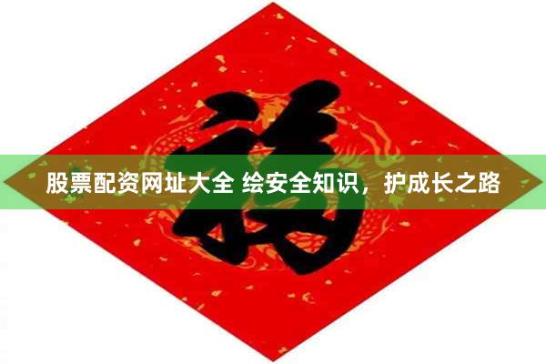 股票配资网址大全 绘安全知识，护成长之路