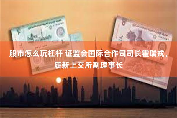 股市怎么玩杠杆 证监会国际合作司司长霍瑞戎，履新上交所副理事长