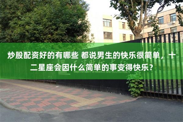 炒股配资好的有哪些 都说男生的快乐很简单，十二星座会因什么简单的事变得快乐？