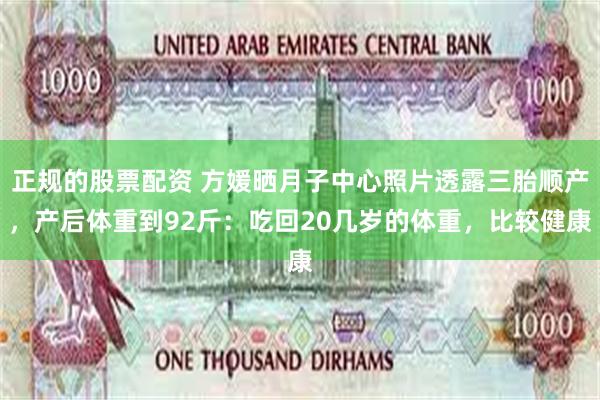 正规的股票配资 方媛晒月子中心照片透露三胎顺产，产后体重到92斤：吃回20几岁的体重，比较健康