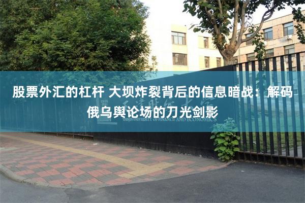 股票外汇的杠杆 大坝炸裂背后的信息暗战：解码俄乌舆论场的刀光剑影