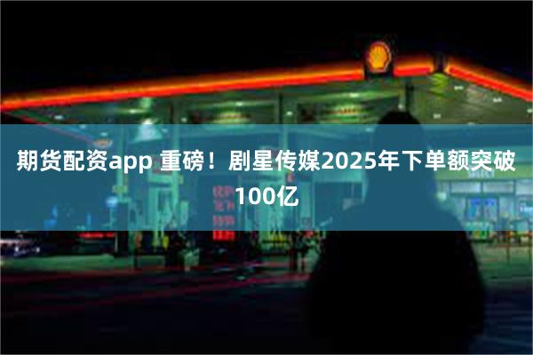 期货配资app 重磅！剧星传媒2025年下单额突破100亿