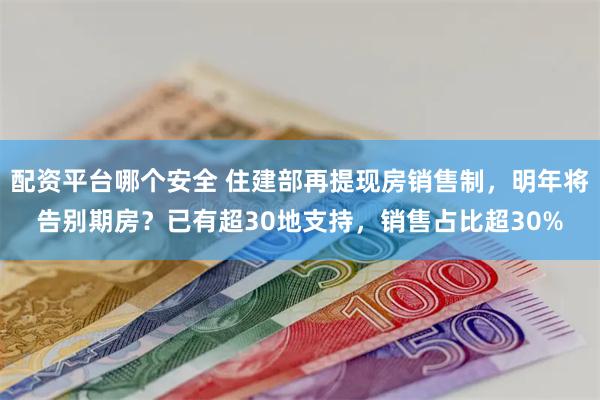 配资平台哪个安全 住建部再提现房销售制,明年将告别期房?已有超30地支持,销售占比超30%