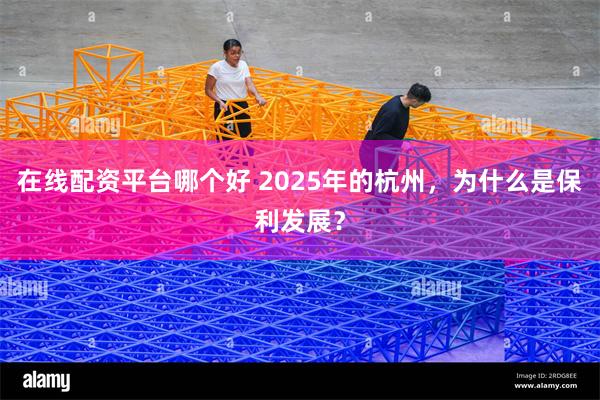 在线配资平台哪个好 2025年的杭州，为什么是保利发展？