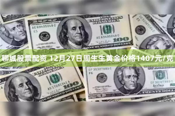 聊城股票配资 12月27日周生生黄金价格1407元/克